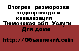 Отогрев, разморозка водопровода и канализации.  - Тюменская обл. Услуги » Для дома   